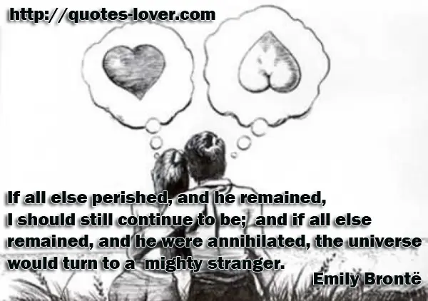 If all else perished, and he remained, I should still continue to be; and if all else remained, and he were annihilated, the universe would turn to a mighty stranger.