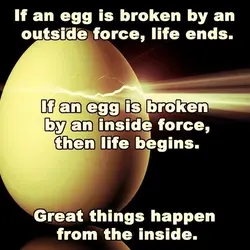 If an egg is broken by an outside force, life ends. If an egg is...