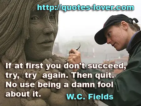 If at first you don't succeed, try, try again. Then quit. No use being a damn fool about it.