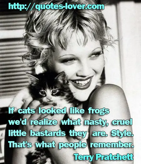 If cats looked like frogs we'd realize what nasty, cruel little bastards they are. Style. That's what people remember.
