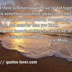 If ever there is tomorrow when we're not together... there is something you must always...