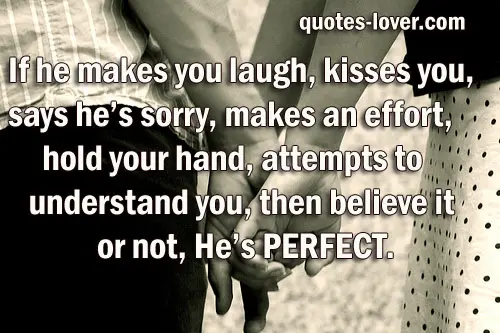If he makes you laugh, kisses you, says he’s sorry, makes an effort, hold your hand, attempts to understand you, then believe it or not, He’s PERFECT.