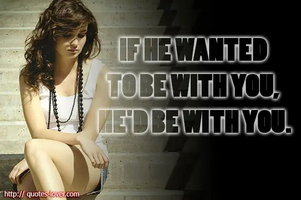 If he wanted to be with you, he'd be with you.