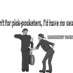 If it weren't for pick-pocketers, I'd have no sex life at all