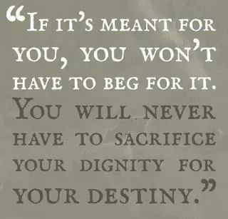 If it's meant for you, you won't have to beg for it. You will never have to sacrifice your dignity for your destiny.