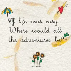If life was easy. Where would all the adventures be?