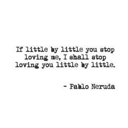If little by little you stop loving me, I shall stop loving you little by...