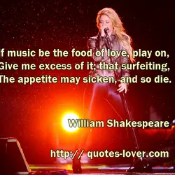 If music be the food of love, play on, Give me excess of it; that...