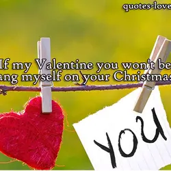 If my Valentine you won't be, I'll hang myself on your Christmas tree.