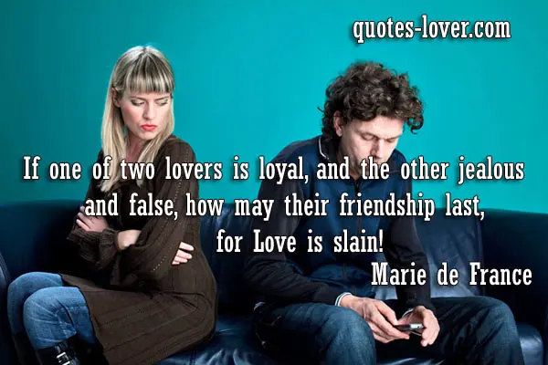 If one of two lovers is loyal, and the other jealous and false, how may their friendship last, for Love is slain!
