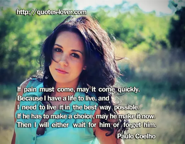 If pain must come, may it come quickly. Because I have a life to live, and I need to live it in the best way possible. If he has to make a choice, may he make it now. Then I will either wait for him or forget him.