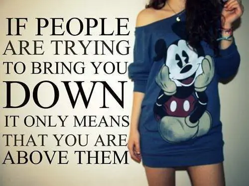 If people are trying to bring you down it only means that you are above them.