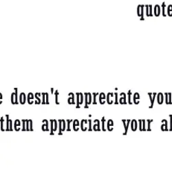 If someone doesn't appreciate your presence make them appreciate your absence