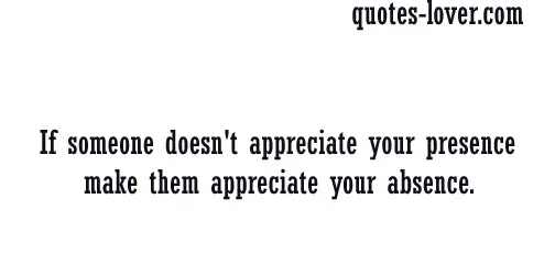 If someone doesn't appreciate your presence make them appreciate your absence