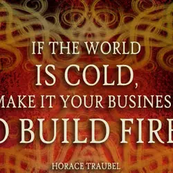If the world is cold, make it a your business to build fires