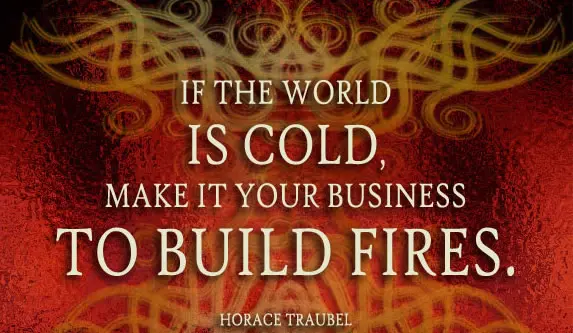 If the world is cold, make it a your business to build fires