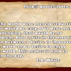 If the world were merely seductive, that would be easy. If it were merely challenging,...
