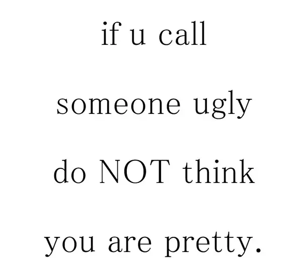 If u call someone ugly do not think you are pretty