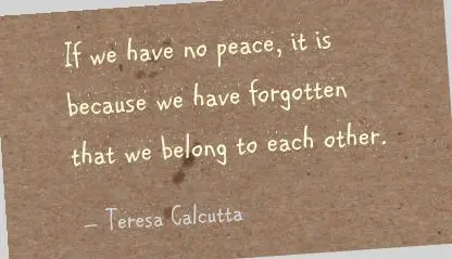 If we have no peace it is because we have forgotten that we belong to each other