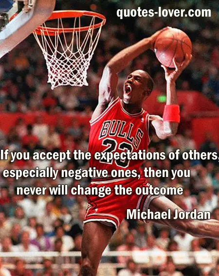 If you accept the expectations of others, especially negative ones, then you never will change the outcome.