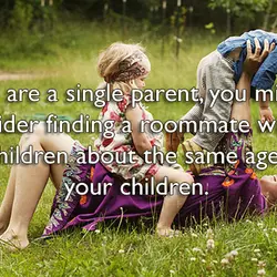 If you are a single parent, you might consider finding a roommate with children about...