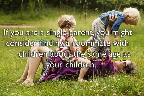 If you are a single parent, you might consider finding a roommate with children about the same age as your children.