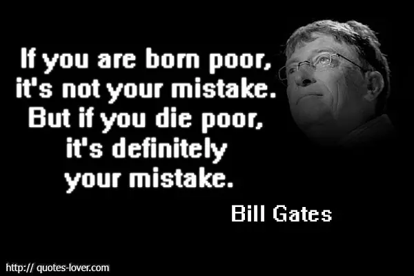 If you are born poor, it's not your mistake. But if you die poor, it's definitely your mistake.