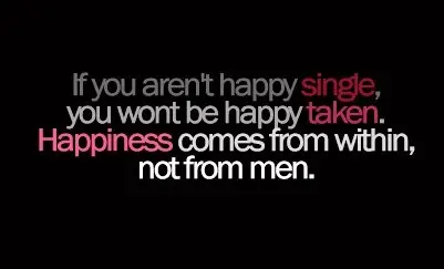 If you aren't happy single, you wont be happy taken. Happiness comes from within, not from men.