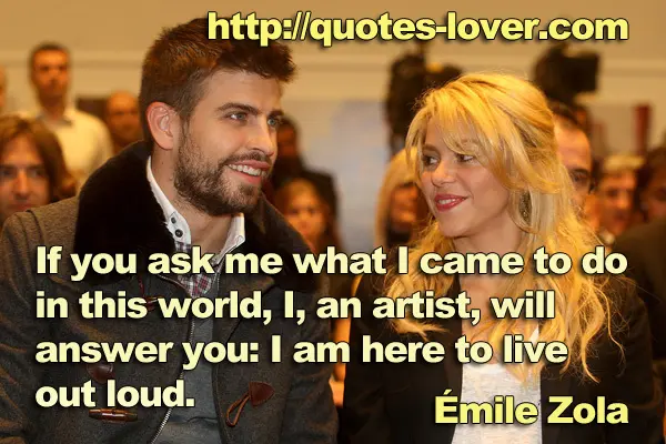 If you ask me what I came to do in this world, I, an artist, will answer you: I am here to live out loud.