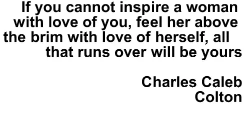If you cannot inspire a woman with love of you, fill her above the brim with love of herself all that runs over will be yours