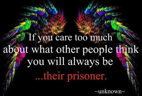 If you care too much about what other people think you will always be their prisoner