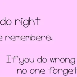 If you do right no one remembers. If you do wrong no one forgets