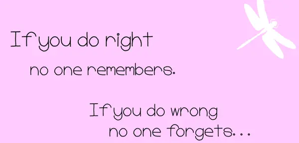 If you do right no one remembers. If you do wrong no one forgets