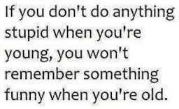 If you don't do anything stupid when you're young, you won't remember something funny when you're old.