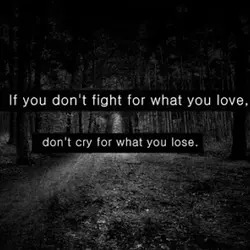 If you don't fight for what you love, don't cry for what you lose.