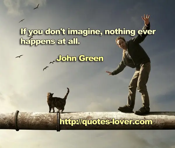 If you don't imagine, nothing ever happens at all.