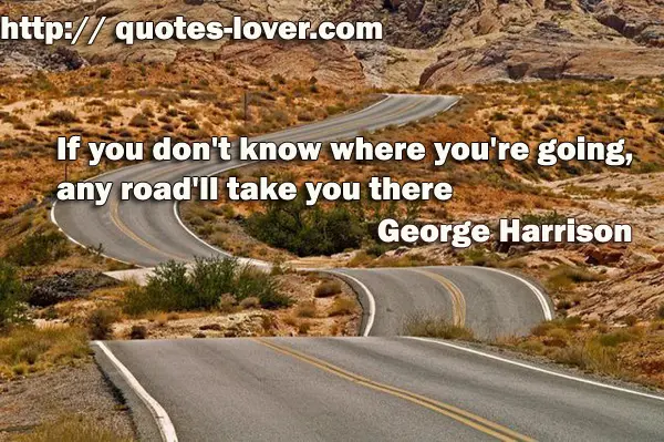 If you don't know where you're going, any road'll take you there