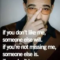 If you don't like me, someone else will. If you're not missing me, someone else...