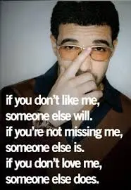 If you don't like me, someone else will. If you're not missing me, someone else is. If you don't love me, someone else does.