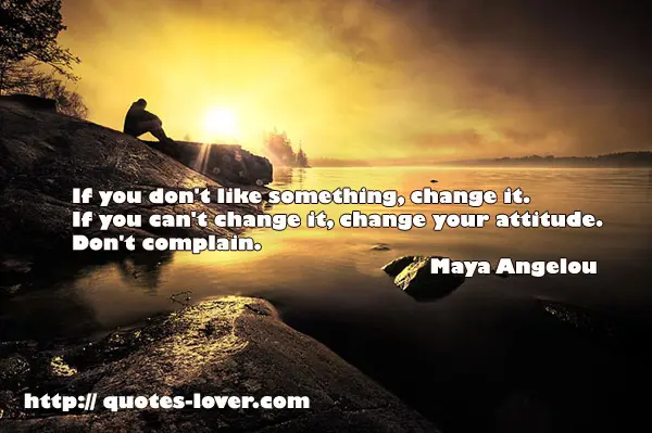 If you don't like something, change it. If you can't change it, change your attitude. Don't complain.
