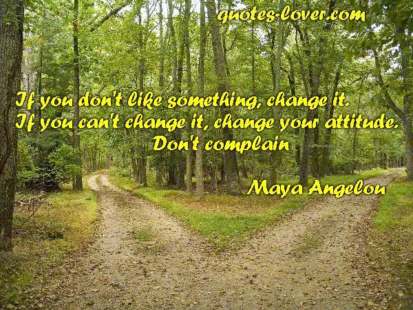 If you don't like something change it. If you can't change it change your attitude. Don't complain.