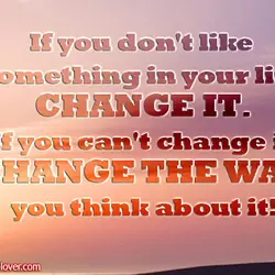 If you don't like something in your life change it. If you can't change it...