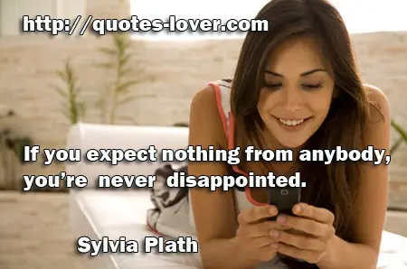 If you expect nothing from anybody, you’re never disappointed.