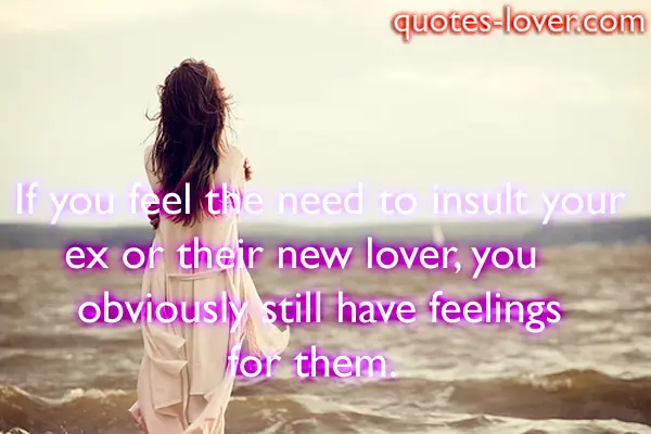 If you feel the need to insult your ex or their new lover, you obviously still have feelings for them .