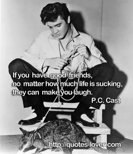 If you have good friends, no matter how much life is sucking , they can make you laugh.