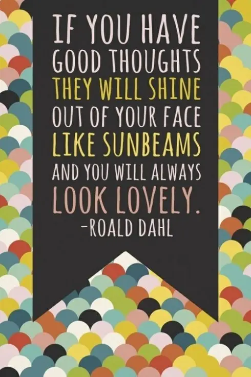 If you have good thoughts they will shine out of your face like sunbeans and you will always look lovely.
