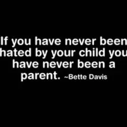 If you have never been hated by your child you have never been a parent.