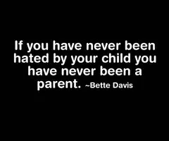 If you have never been hated by your child you have never been a parent.
