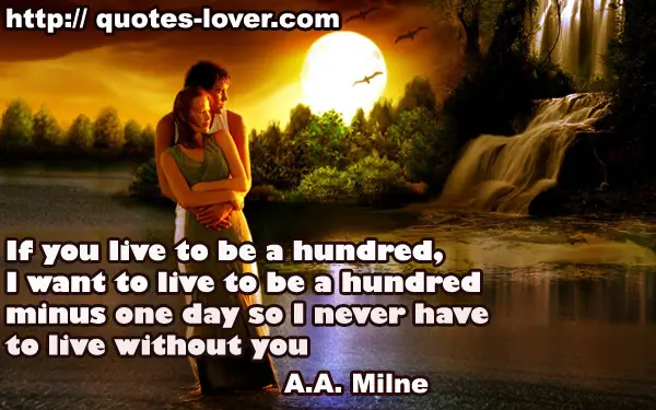 If you live to be a hundred, I want to live to be a hundred minus one day so I never have to live without you