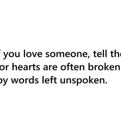 If you love someone, tell them. For hearts are often broken by words left unspoken